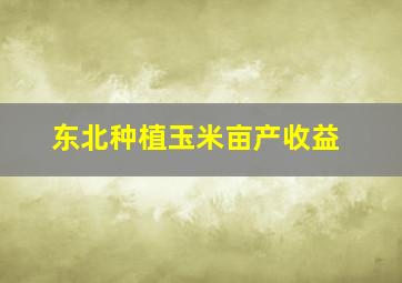 东北种植玉米亩产收益