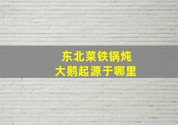 东北菜铁锅炖大鹅起源于哪里