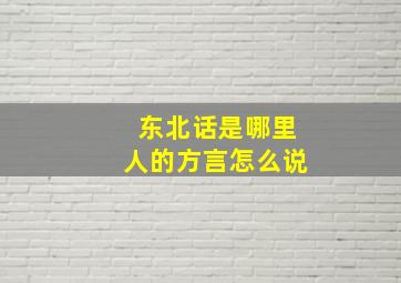 东北话是哪里人的方言怎么说