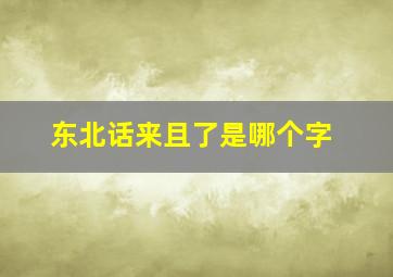 东北话来且了是哪个字