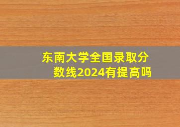 东南大学全国录取分数线2024有提高吗