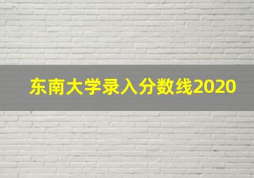 东南大学录入分数线2020