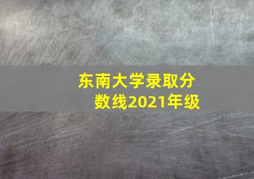 东南大学录取分数线2021年级