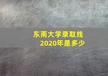 东南大学录取线2020年是多少