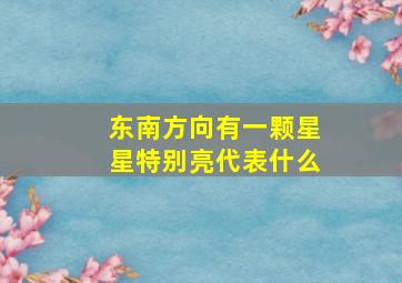 东南方向有一颗星星特别亮代表什么