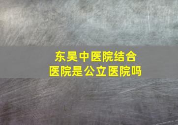 东吴中医院结合医院是公立医院吗