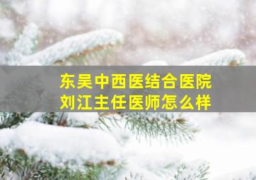 东吴中西医结合医院刘江主任医师怎么样