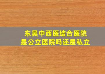 东吴中西医结合医院是公立医院吗还是私立