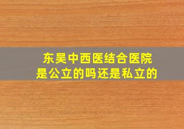 东吴中西医结合医院是公立的吗还是私立的