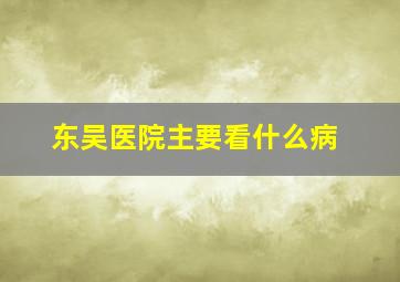 东吴医院主要看什么病