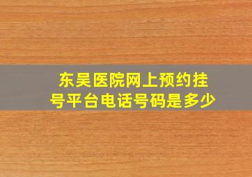 东吴医院网上预约挂号平台电话号码是多少