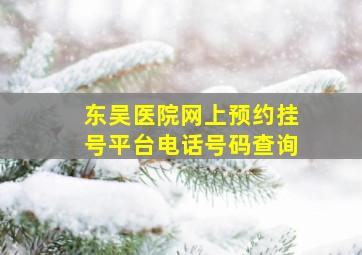 东吴医院网上预约挂号平台电话号码查询