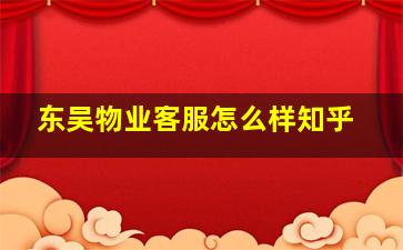 东吴物业客服怎么样知乎