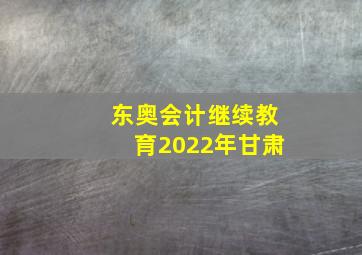 东奥会计继续教育2022年甘肃