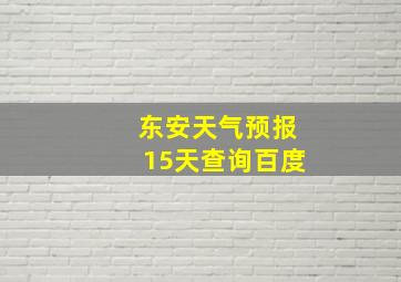 东安天气预报15天查询百度