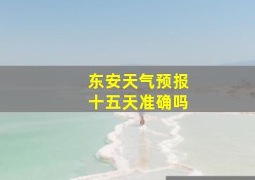 东安天气预报十五天准确吗