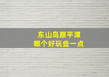 东山岛跟平潭哪个好玩些一点