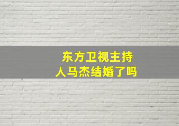 东方卫视主持人马杰结婚了吗