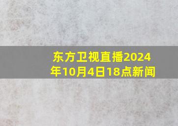 东方卫视直播2024年10月4日18点新闻