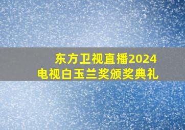 东方卫视直播2024电视白玉兰奖颁奖典礼