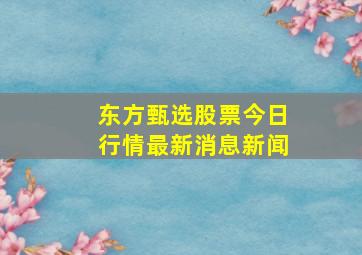 东方甄选股票今日行情最新消息新闻