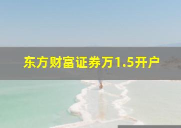 东方财富证券万1.5开户