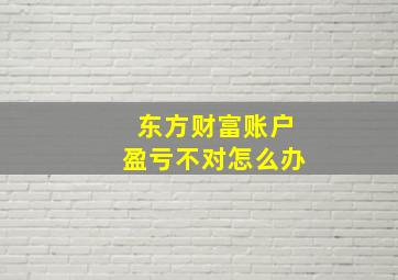 东方财富账户盈亏不对怎么办