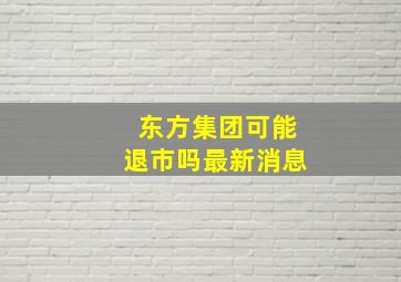 东方集团可能退市吗最新消息