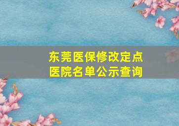 东莞医保修改定点医院名单公示查询