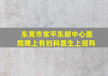 东莞市常平东部中心医院晚上有妇科医生上班吗