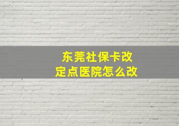 东莞社保卡改定点医院怎么改