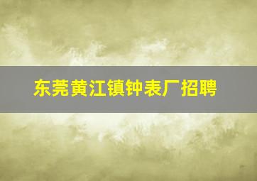 东莞黄江镇钟表厂招聘