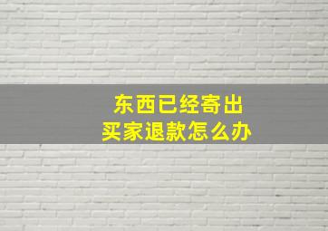 东西已经寄出买家退款怎么办