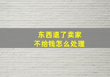 东西退了卖家不给钱怎么处理