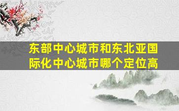 东部中心城市和东北亚国际化中心城市哪个定位高