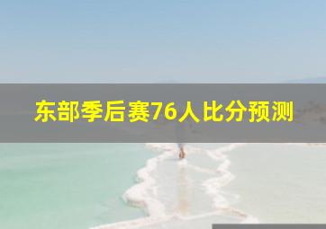 东部季后赛76人比分预测