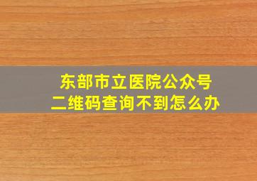 东部市立医院公众号二维码查询不到怎么办