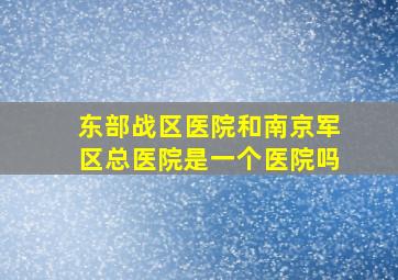 东部战区医院和南京军区总医院是一个医院吗