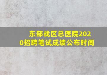 东部战区总医院2020招聘笔试成绩公布时间