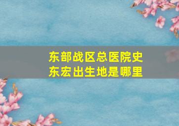 东部战区总医院史东宏出生地是哪里