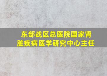 东部战区总医院国家肾脏疾病医学研究中心主任