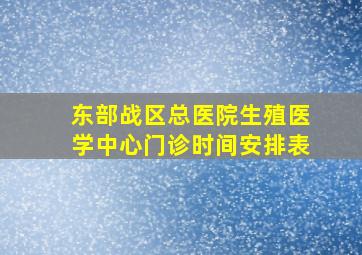 东部战区总医院生殖医学中心门诊时间安排表