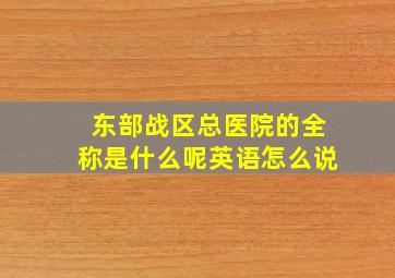 东部战区总医院的全称是什么呢英语怎么说