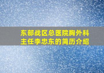 东部战区总医院胸外科主任李忠东的简历介绍