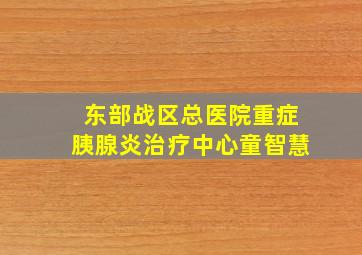 东部战区总医院重症胰腺炎治疗中心童智慧