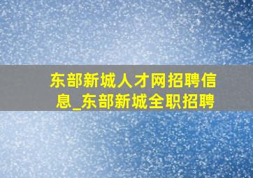 东部新城人才网招聘信息_东部新城全职招聘