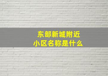 东部新城附近小区名称是什么