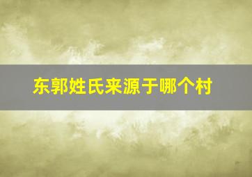 东郭姓氏来源于哪个村