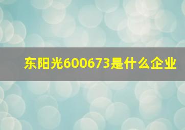 东阳光600673是什么企业