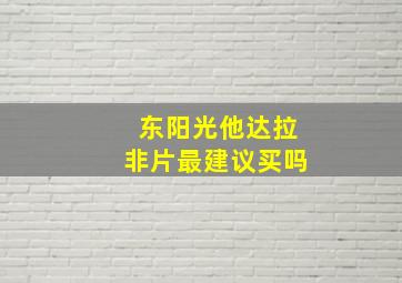 东阳光他达拉非片最建议买吗